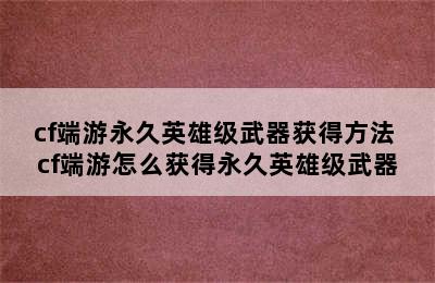 cf端游永久英雄级武器获得方法 cf端游怎么获得永久英雄级武器